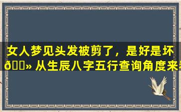 女人梦见头发被剪了，是好是坏 🌻 从生辰八字五行查询角度来看
